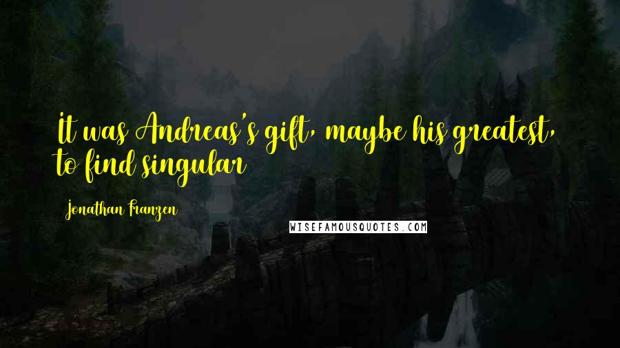 Jonathan Franzen Quotes: It was Andreas's gift, maybe his greatest, to find singular