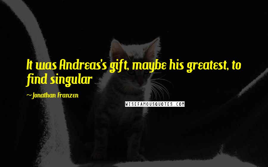 Jonathan Franzen Quotes: It was Andreas's gift, maybe his greatest, to find singular