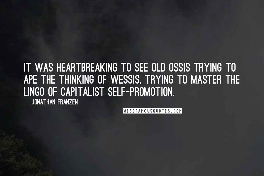 Jonathan Franzen Quotes: It was heartbreaking to see old Ossis trying to ape the thinking of Wessis, trying to master the lingo of capitalist self-promotion.