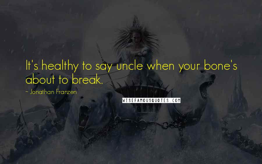 Jonathan Franzen Quotes: It's healthy to say uncle when your bone's about to break.