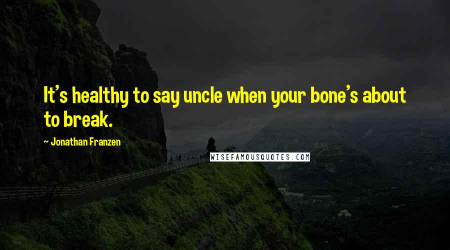 Jonathan Franzen Quotes: It's healthy to say uncle when your bone's about to break.