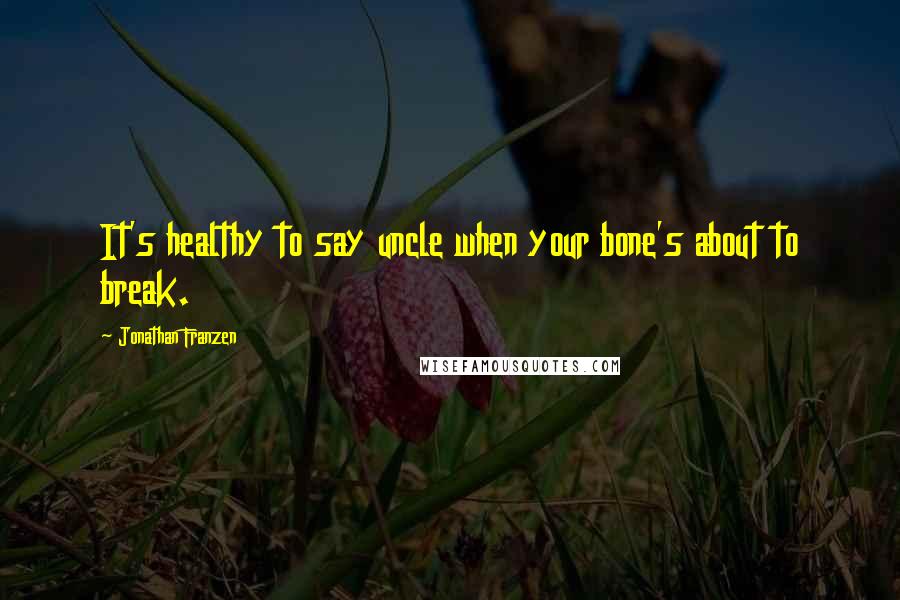 Jonathan Franzen Quotes: It's healthy to say uncle when your bone's about to break.