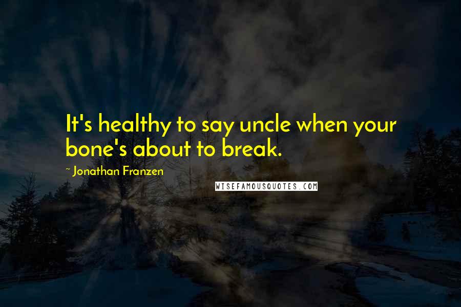 Jonathan Franzen Quotes: It's healthy to say uncle when your bone's about to break.