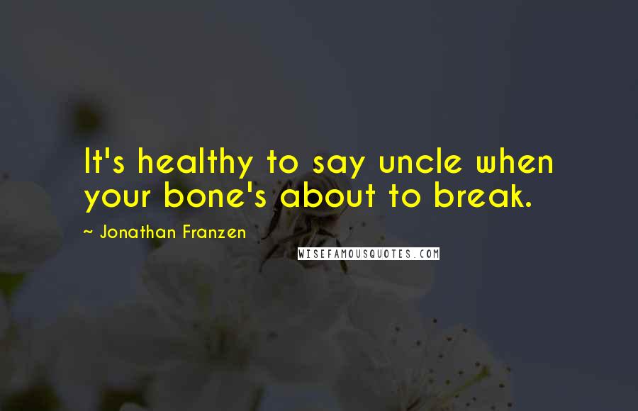 Jonathan Franzen Quotes: It's healthy to say uncle when your bone's about to break.