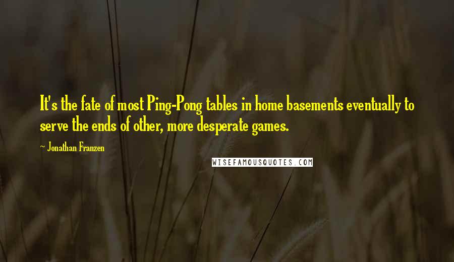 Jonathan Franzen Quotes: It's the fate of most Ping-Pong tables in home basements eventually to serve the ends of other, more desperate games.
