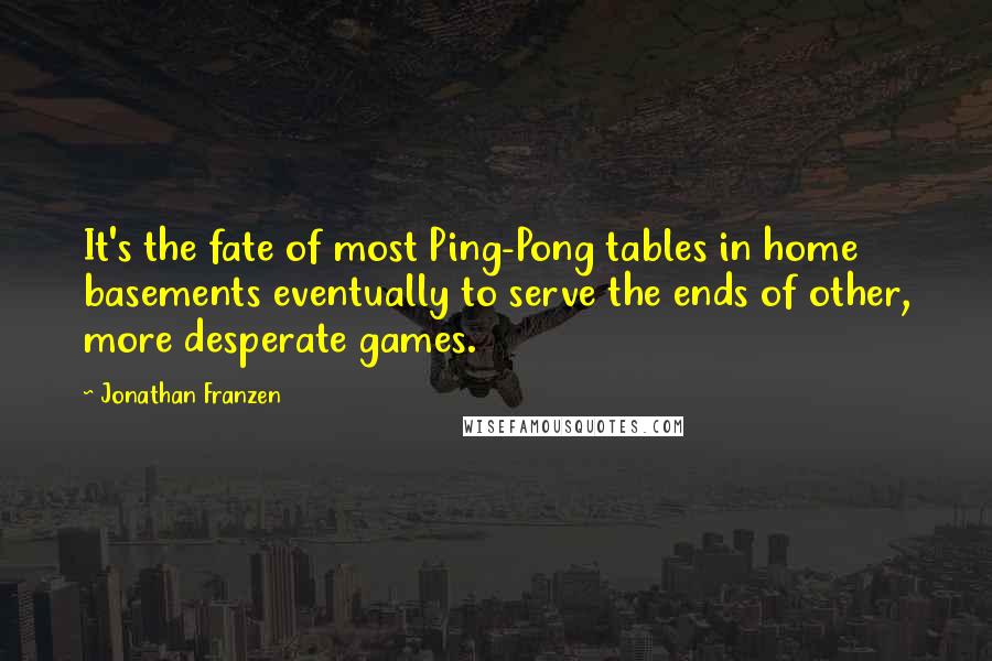 Jonathan Franzen Quotes: It's the fate of most Ping-Pong tables in home basements eventually to serve the ends of other, more desperate games.