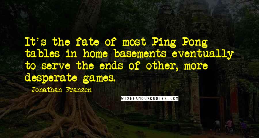 Jonathan Franzen Quotes: It's the fate of most Ping-Pong tables in home basements eventually to serve the ends of other, more desperate games.