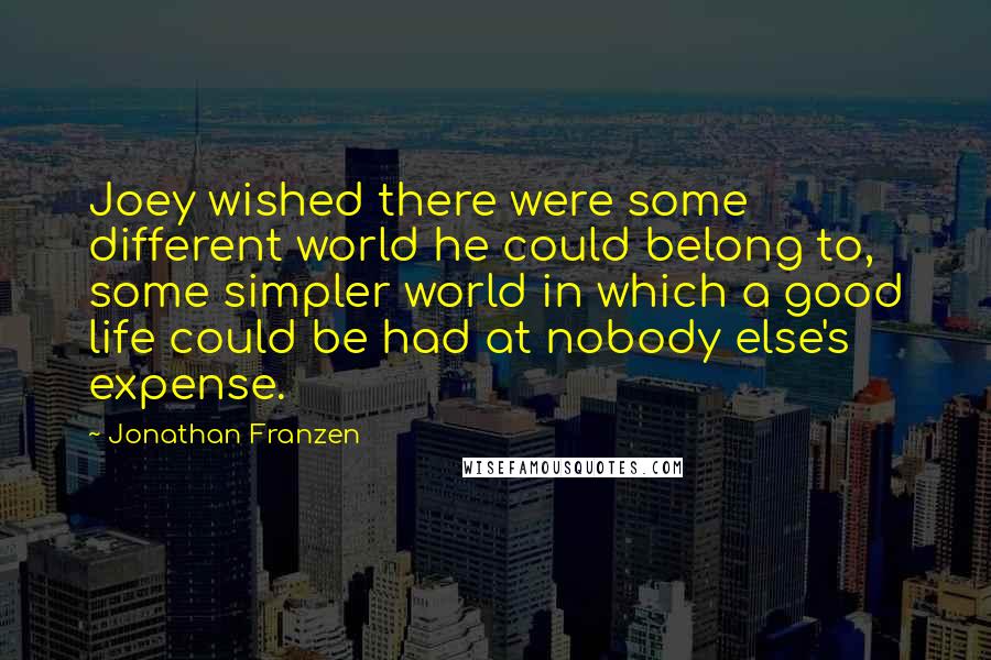 Jonathan Franzen Quotes: Joey wished there were some different world he could belong to, some simpler world in which a good life could be had at nobody else's expense.