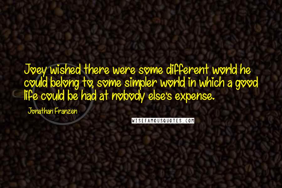 Jonathan Franzen Quotes: Joey wished there were some different world he could belong to, some simpler world in which a good life could be had at nobody else's expense.