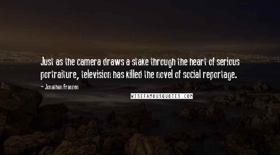 Jonathan Franzen Quotes: Just as the camera draws a stake through the heart of serious portraiture, television has killed the novel of social reportage.