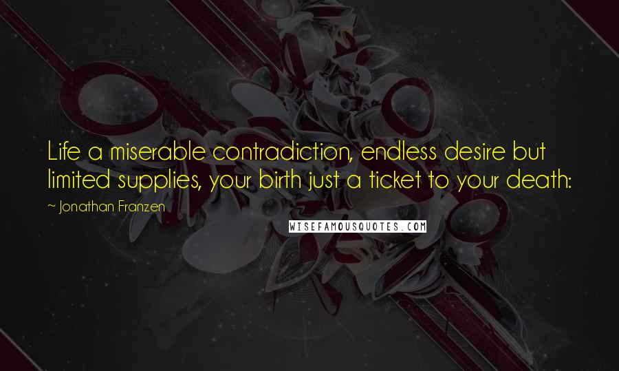 Jonathan Franzen Quotes: Life a miserable contradiction, endless desire but limited supplies, your birth just a ticket to your death: