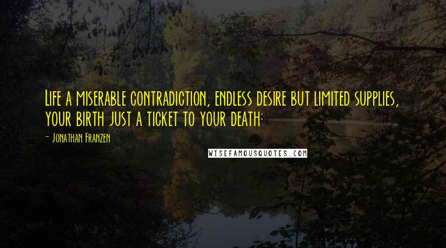 Jonathan Franzen Quotes: Life a miserable contradiction, endless desire but limited supplies, your birth just a ticket to your death: