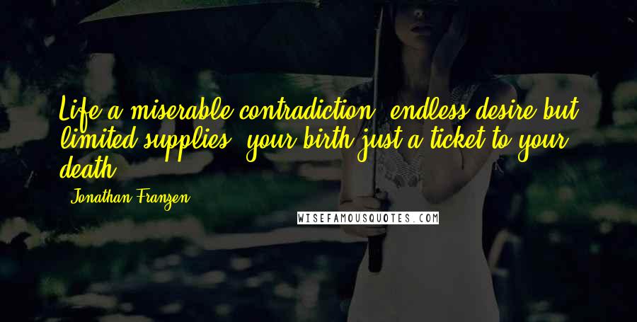 Jonathan Franzen Quotes: Life a miserable contradiction, endless desire but limited supplies, your birth just a ticket to your death: