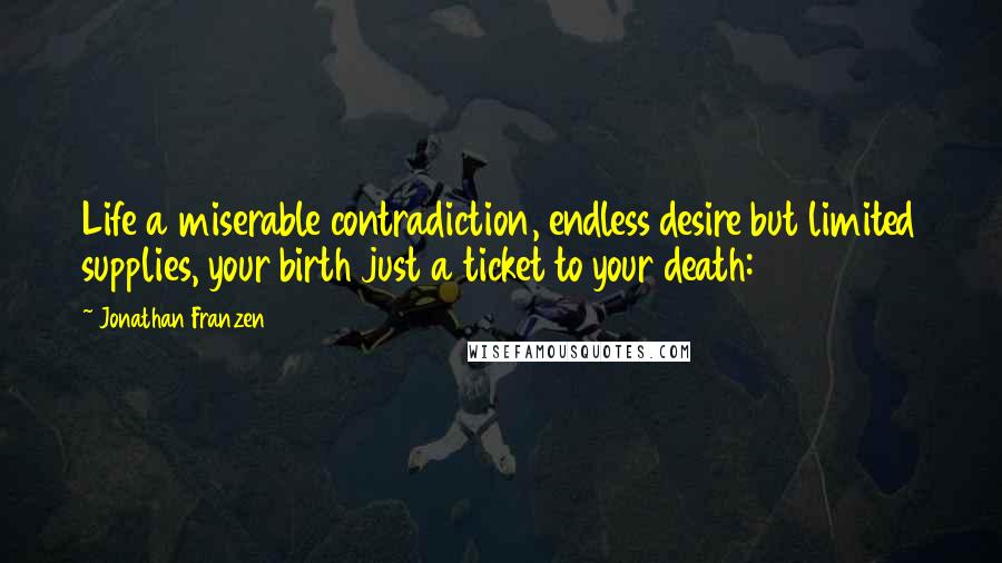 Jonathan Franzen Quotes: Life a miserable contradiction, endless desire but limited supplies, your birth just a ticket to your death: