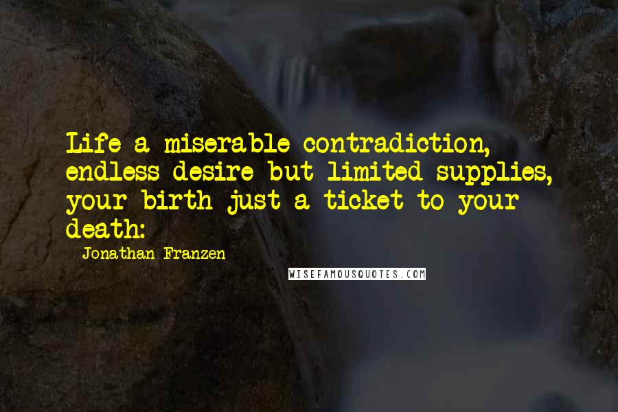 Jonathan Franzen Quotes: Life a miserable contradiction, endless desire but limited supplies, your birth just a ticket to your death: