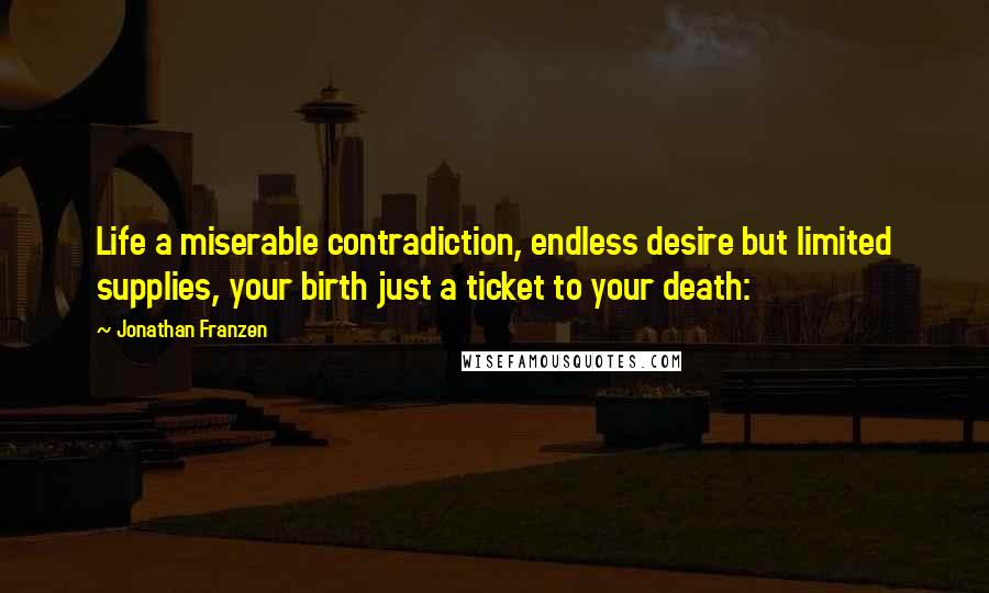 Jonathan Franzen Quotes: Life a miserable contradiction, endless desire but limited supplies, your birth just a ticket to your death: