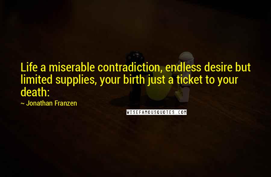 Jonathan Franzen Quotes: Life a miserable contradiction, endless desire but limited supplies, your birth just a ticket to your death: