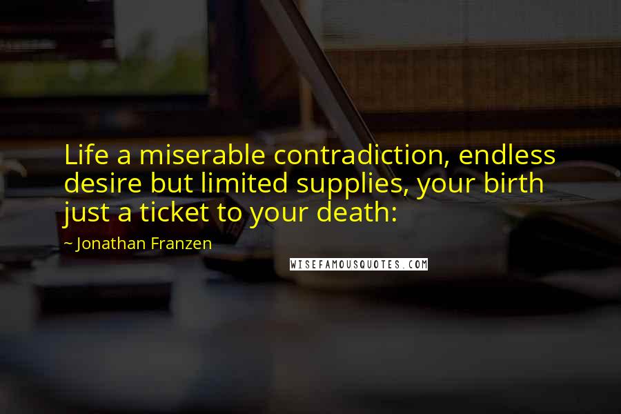 Jonathan Franzen Quotes: Life a miserable contradiction, endless desire but limited supplies, your birth just a ticket to your death: