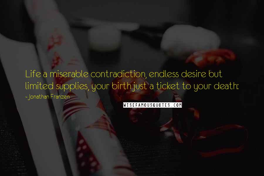 Jonathan Franzen Quotes: Life a miserable contradiction, endless desire but limited supplies, your birth just a ticket to your death: