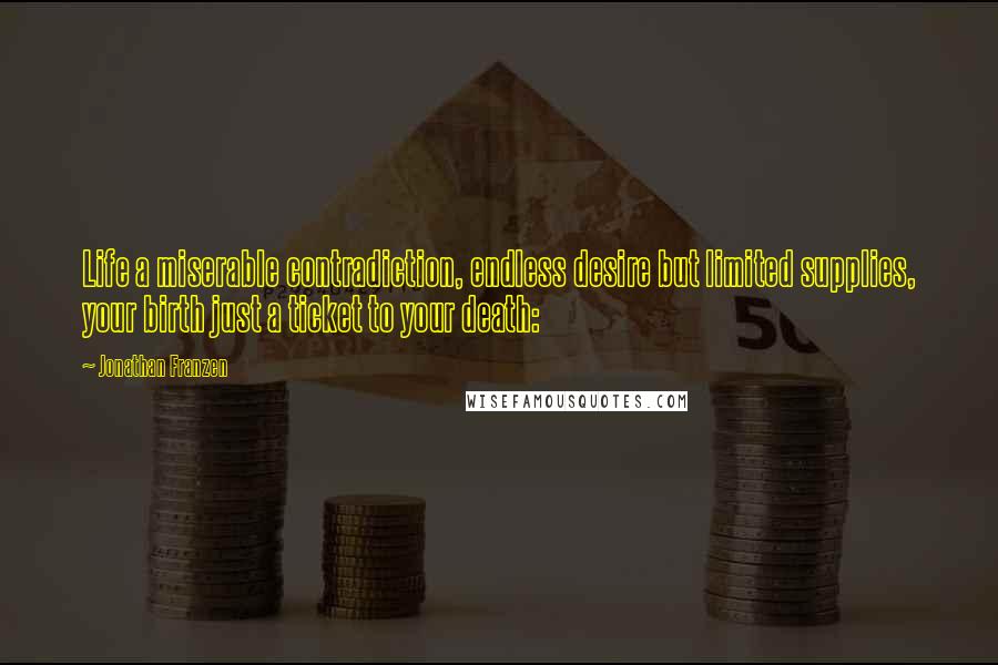 Jonathan Franzen Quotes: Life a miserable contradiction, endless desire but limited supplies, your birth just a ticket to your death: