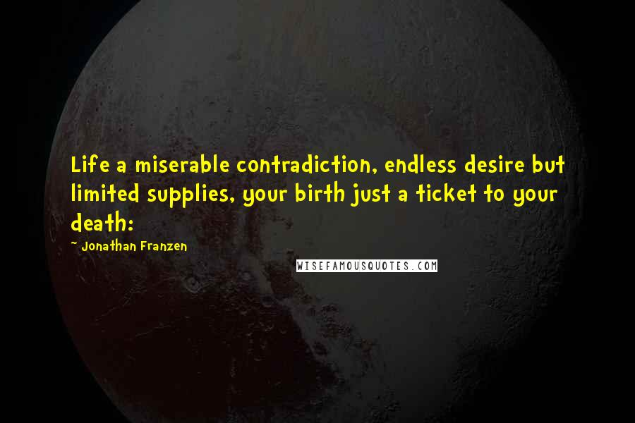 Jonathan Franzen Quotes: Life a miserable contradiction, endless desire but limited supplies, your birth just a ticket to your death: