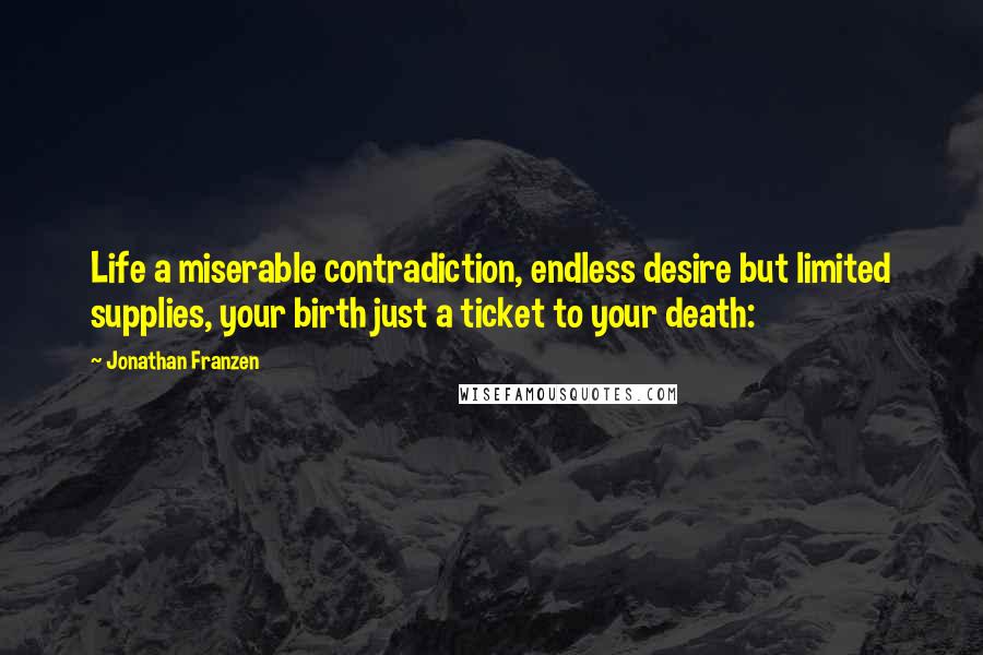 Jonathan Franzen Quotes: Life a miserable contradiction, endless desire but limited supplies, your birth just a ticket to your death: