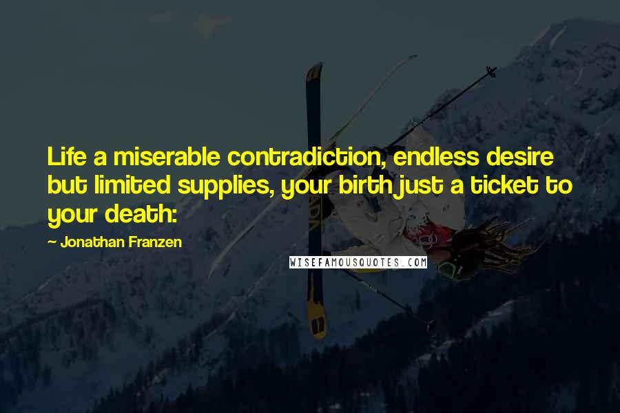 Jonathan Franzen Quotes: Life a miserable contradiction, endless desire but limited supplies, your birth just a ticket to your death: