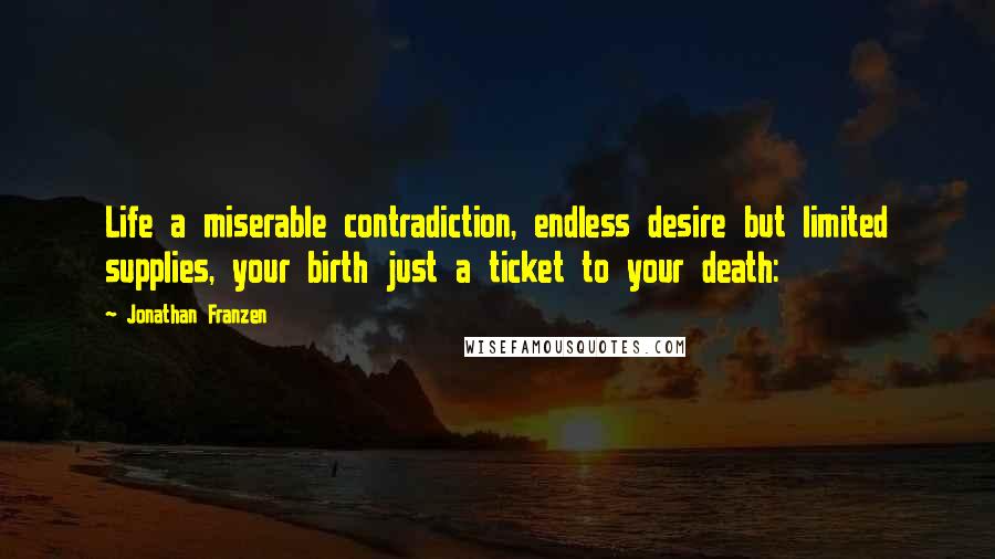 Jonathan Franzen Quotes: Life a miserable contradiction, endless desire but limited supplies, your birth just a ticket to your death: