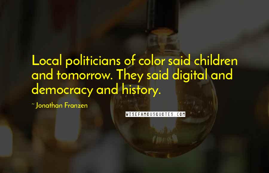 Jonathan Franzen Quotes: Local politicians of color said children and tomorrow. They said digital and democracy and history.