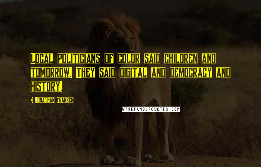 Jonathan Franzen Quotes: Local politicians of color said children and tomorrow. They said digital and democracy and history.