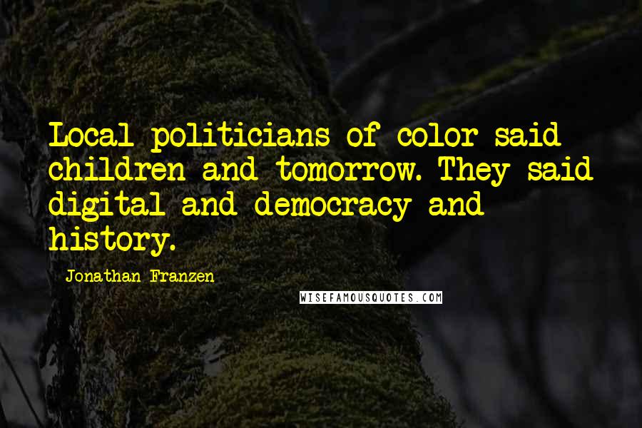 Jonathan Franzen Quotes: Local politicians of color said children and tomorrow. They said digital and democracy and history.