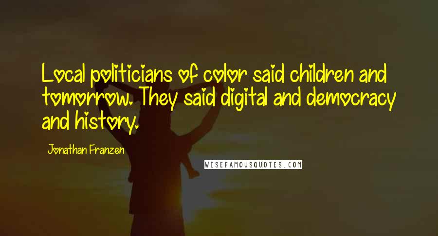 Jonathan Franzen Quotes: Local politicians of color said children and tomorrow. They said digital and democracy and history.