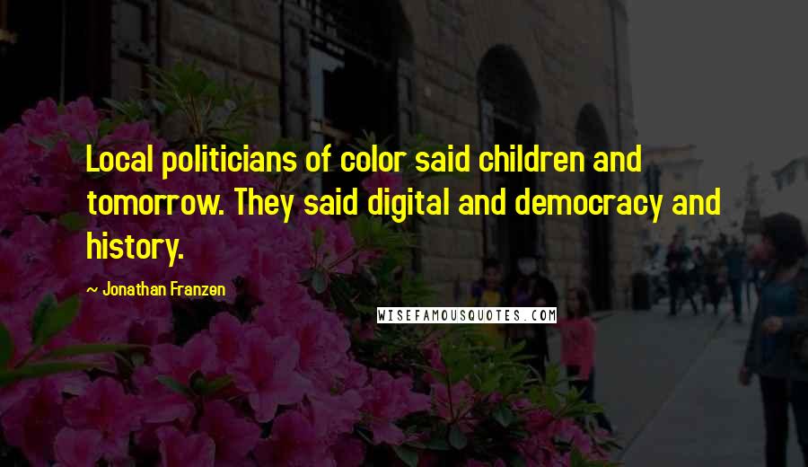 Jonathan Franzen Quotes: Local politicians of color said children and tomorrow. They said digital and democracy and history.