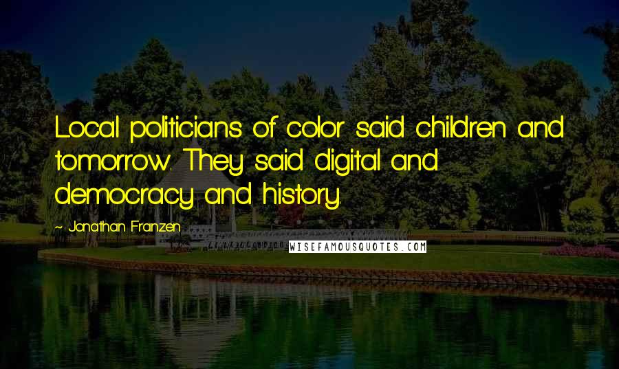 Jonathan Franzen Quotes: Local politicians of color said children and tomorrow. They said digital and democracy and history.