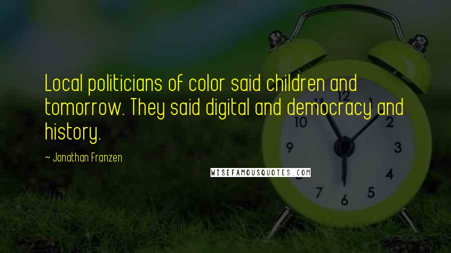 Jonathan Franzen Quotes: Local politicians of color said children and tomorrow. They said digital and democracy and history.