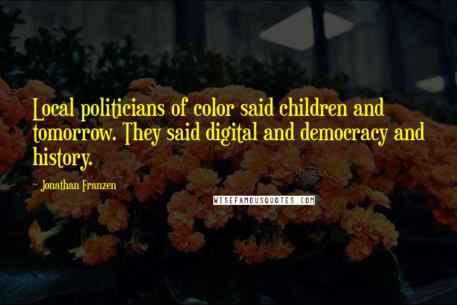 Jonathan Franzen Quotes: Local politicians of color said children and tomorrow. They said digital and democracy and history.