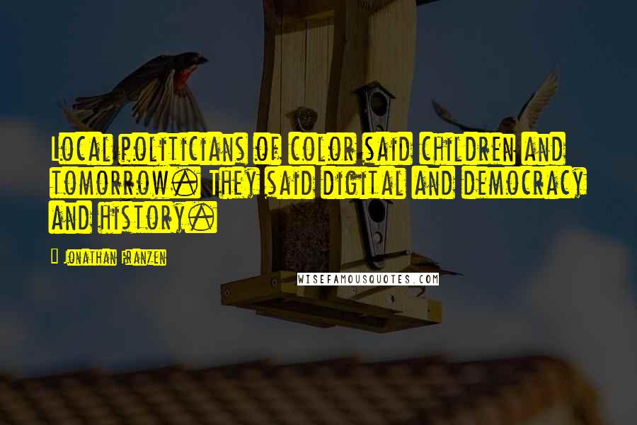 Jonathan Franzen Quotes: Local politicians of color said children and tomorrow. They said digital and democracy and history.