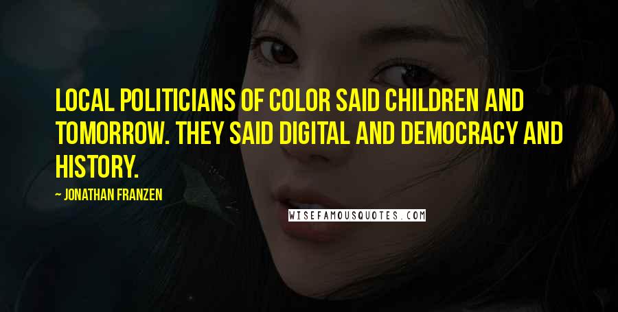 Jonathan Franzen Quotes: Local politicians of color said children and tomorrow. They said digital and democracy and history.