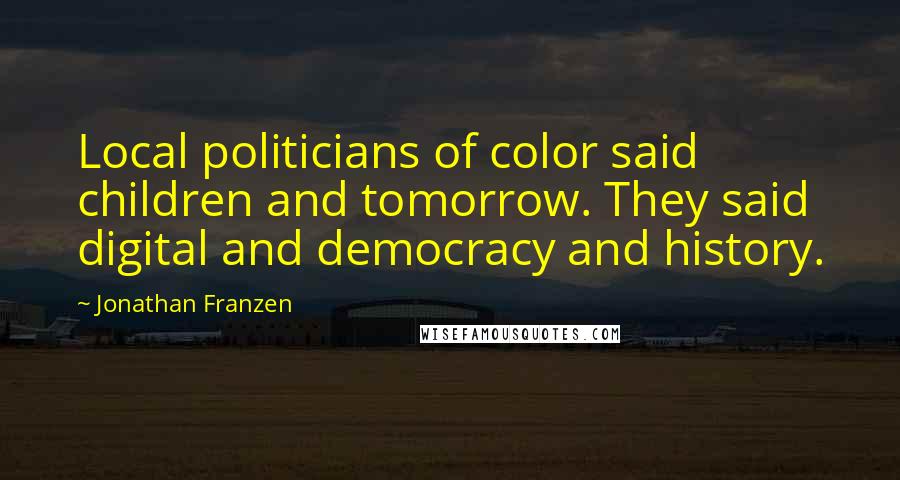 Jonathan Franzen Quotes: Local politicians of color said children and tomorrow. They said digital and democracy and history.