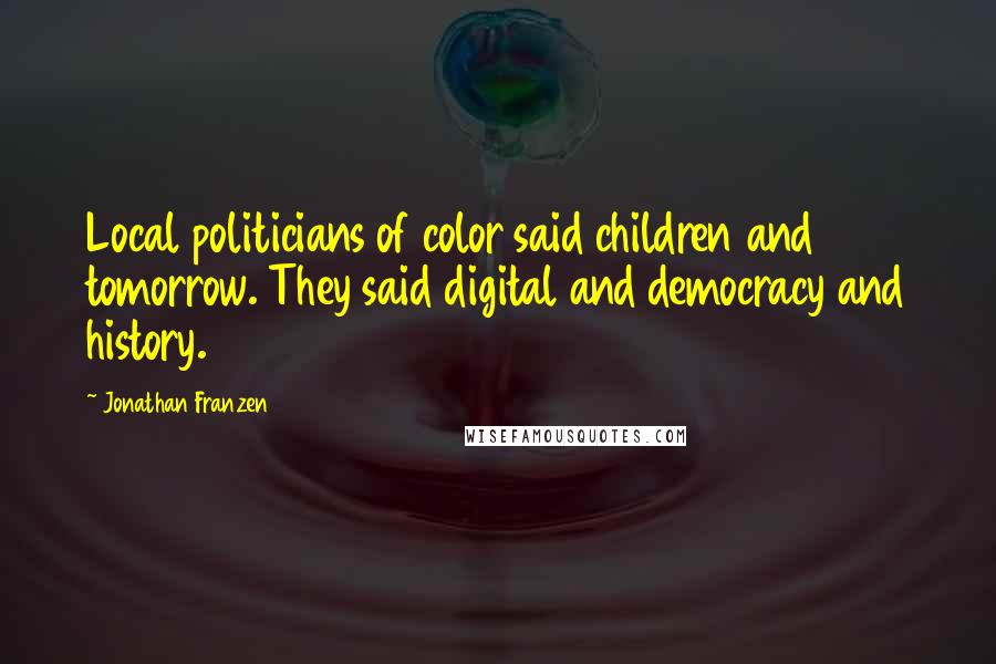 Jonathan Franzen Quotes: Local politicians of color said children and tomorrow. They said digital and democracy and history.