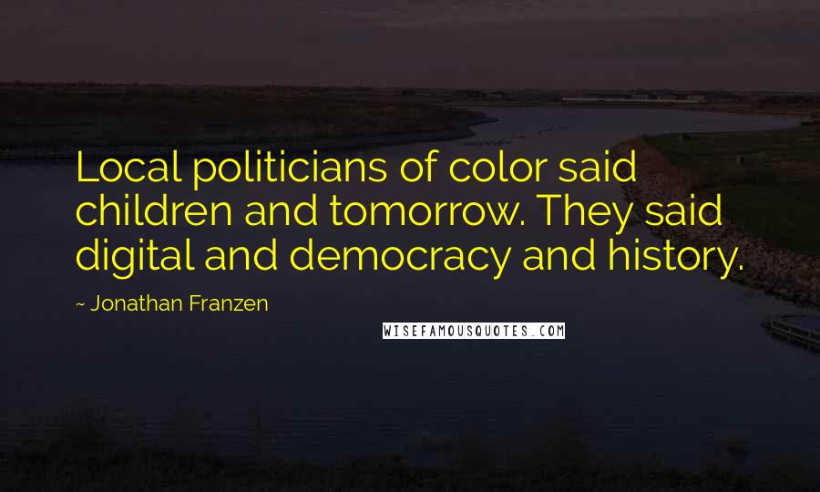 Jonathan Franzen Quotes: Local politicians of color said children and tomorrow. They said digital and democracy and history.