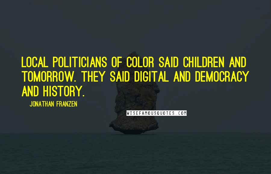 Jonathan Franzen Quotes: Local politicians of color said children and tomorrow. They said digital and democracy and history.