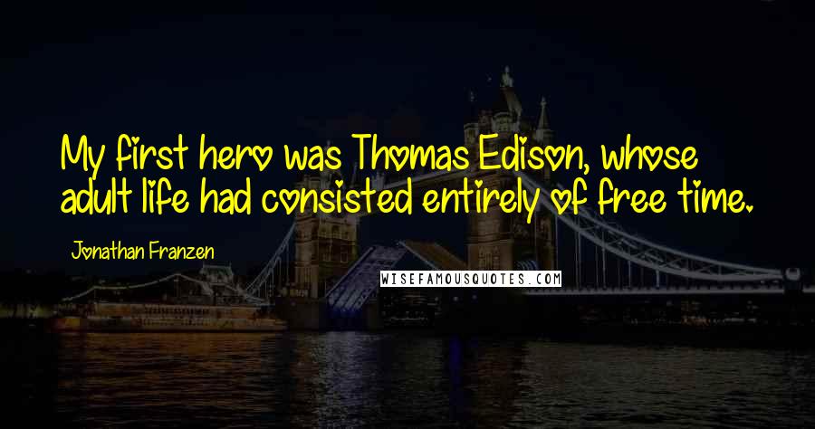 Jonathan Franzen Quotes: My first hero was Thomas Edison, whose adult life had consisted entirely of free time.