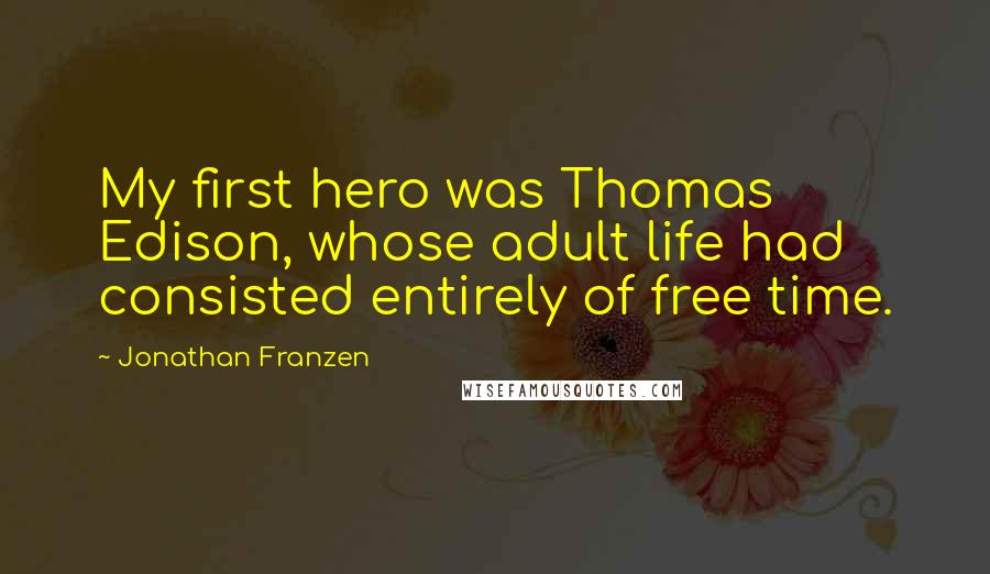 Jonathan Franzen Quotes: My first hero was Thomas Edison, whose adult life had consisted entirely of free time.