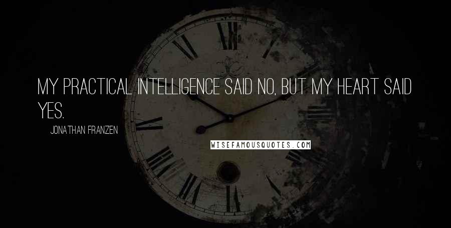 Jonathan Franzen Quotes: My practical intelligence said no, but my heart said yes.