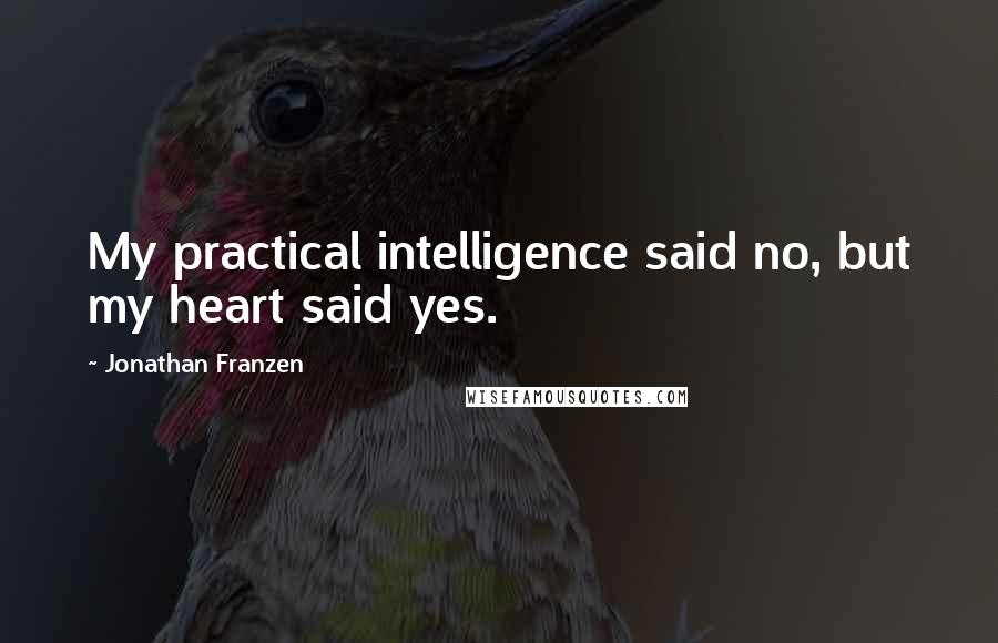 Jonathan Franzen Quotes: My practical intelligence said no, but my heart said yes.