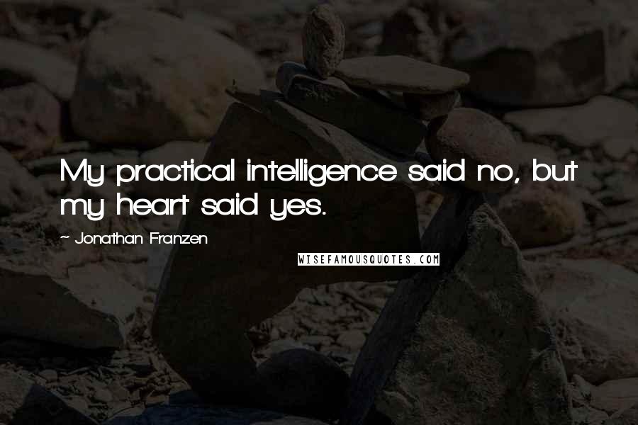 Jonathan Franzen Quotes: My practical intelligence said no, but my heart said yes.