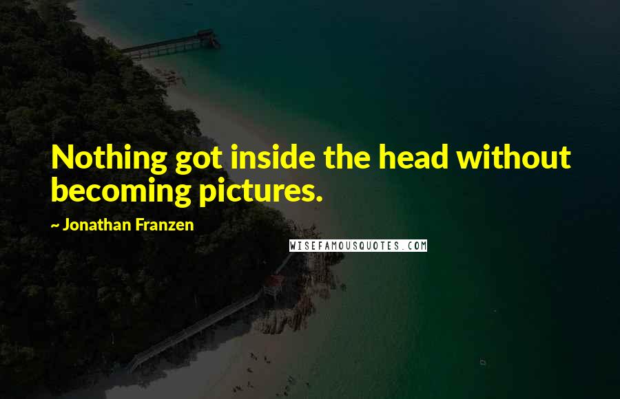 Jonathan Franzen Quotes: Nothing got inside the head without becoming pictures.