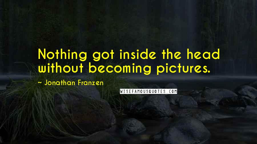 Jonathan Franzen Quotes: Nothing got inside the head without becoming pictures.