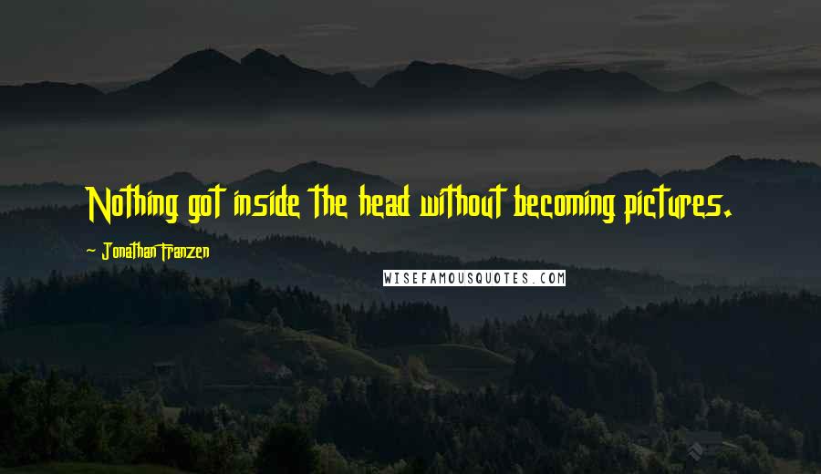Jonathan Franzen Quotes: Nothing got inside the head without becoming pictures.